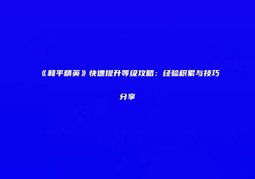 《和平精英》快速提升等级攻略：经验积累与技巧分享