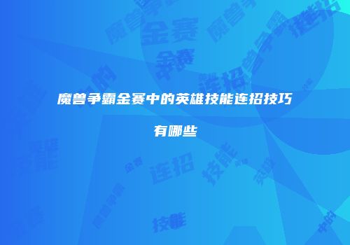 魔兽争霸金赛中的英雄技能连招技巧有哪些