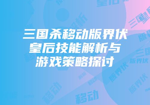 三国杀移动版界伏皇后技能解析与游戏策略探讨