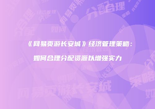 《网易页游长安城》经济管理策略：如何合理分配资源以增强实力