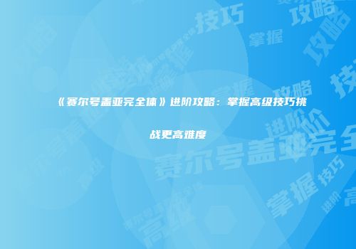 《赛尔号盖亚完全体》进阶攻略：掌握高级技巧挑战更高难度