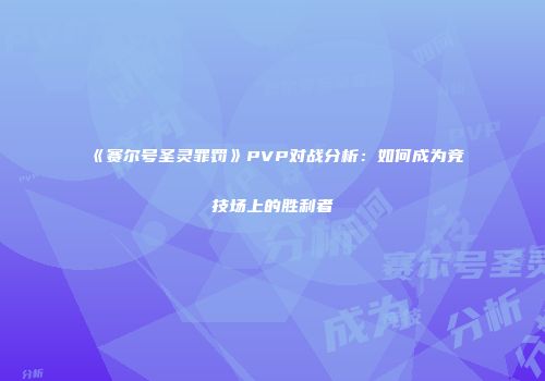 《赛尔号圣灵罪罚》PVP对战分析：如何成为竞技场上的胜利者
