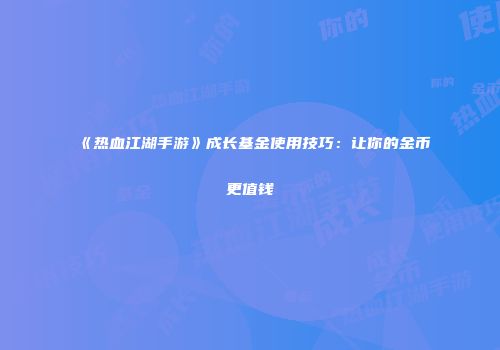 《热血江湖手游》成长基金使用技巧：让你的金币更值钱
