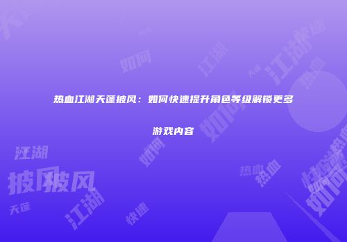 热血江湖天蓬披风:如何快速提升角色等级解锁更多游戏内容
