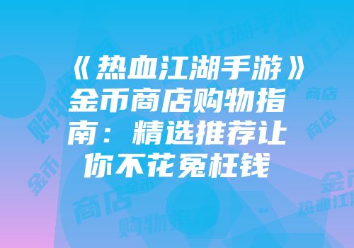 《热血江湖手游》金币商店购物指南：精选推荐让你不花冤枉钱