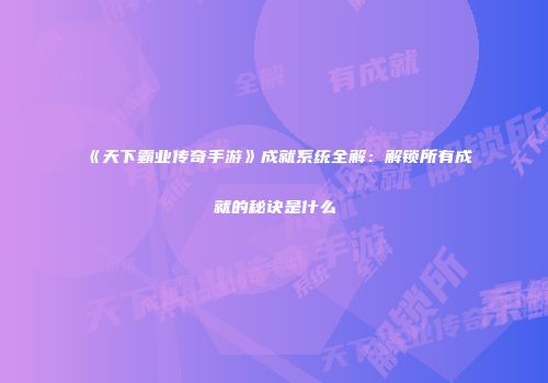 《天下霸业传奇手游》成就系统全解：解锁所有成就的秘诀是什么