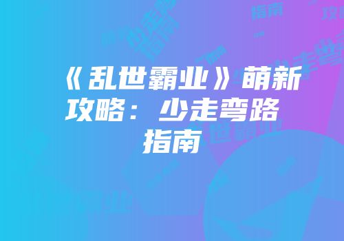 《乱世霸业》萌新攻略：少走弯路指南
