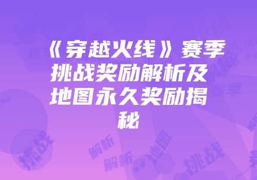 《穿越火线》赛季挑战奖励解析及地图永久奖励揭秘