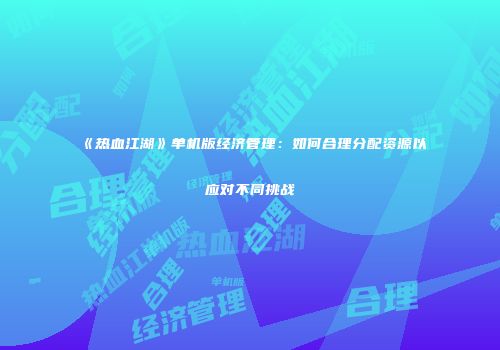 《热血江湖》单机版经济管理：如何合理分配资源以应对不同挑战