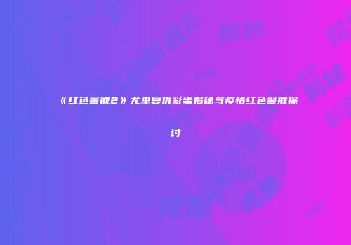 《红色警戒2》尤里复仇彩蛋揭秘与疫情红色警戒探讨