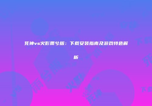 死神vs火影雨兮版：下载安装指南及游戏特色解析
