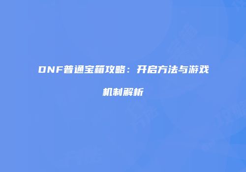 DNF普通宝箱攻略：开启方法与游戏机制解析