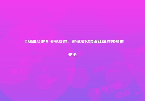 《热血江湖》卡号攻略:避免常见错误让你的账号更安全