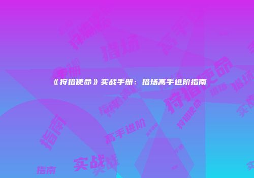 《狩猎使命》实战手册：猎场高手进阶指南