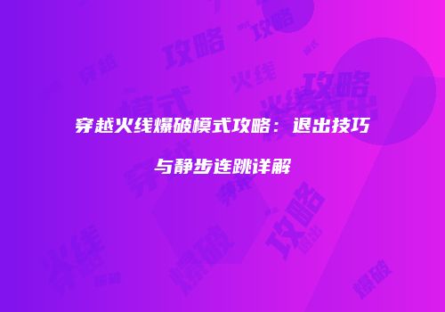穿越火线爆破模式攻略：退出技巧与静步连跳详解