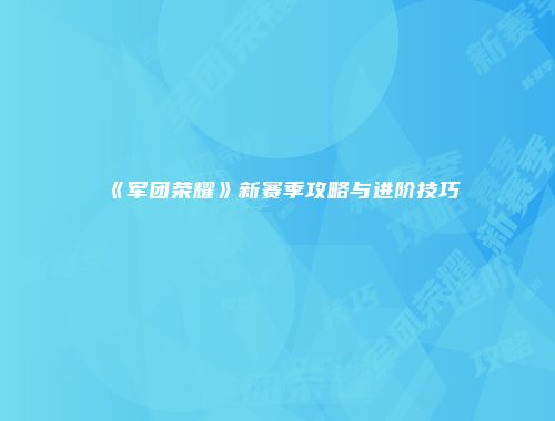 《军团荣耀》新赛季攻略与进阶技巧