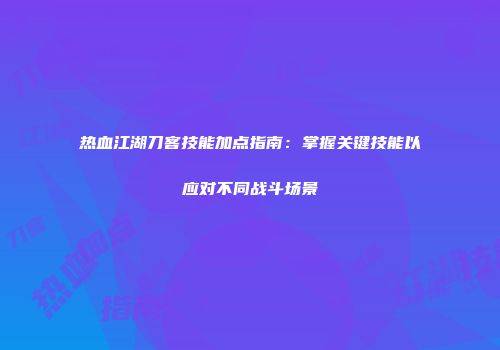 热血江湖刀客技能加点指南：掌握关键技能以应对不同战斗场景