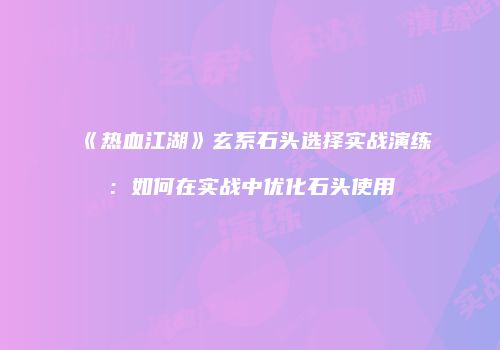 《热血江湖》玄系石头选择实战演练：如何在实战中优化石头使用