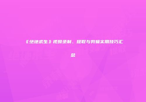 《绝地求生》视频录制、提取与剪辑实用技巧汇总