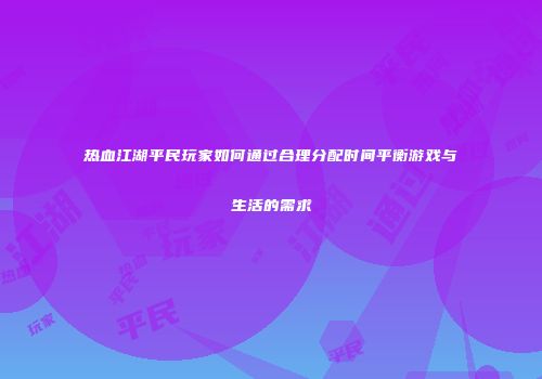 热血江湖平民玩家如何通过合理分配时间平衡游戏与生活的需求