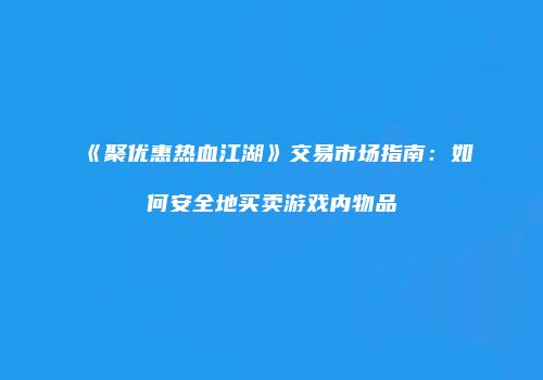 《聚优惠热血江湖》交易市场指南：如何安全地买卖游戏内物品
