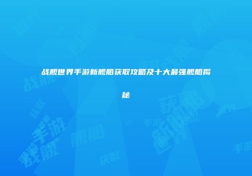 战舰世界手游新舰船获取攻略及十大最强舰船揭秘