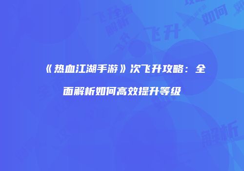 《热血江湖手游》次飞升攻略:全面解析如何高效提升等级