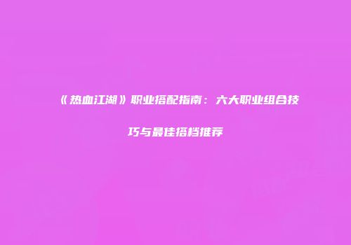 《热血江湖》职业搭配指南：六大职业组合技巧与最佳搭档推荐