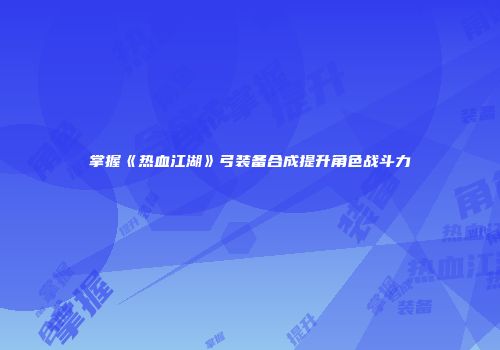 掌握《热血江湖》弓装备合成提升角色战斗力