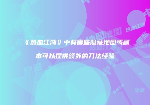 《热血江湖》中有哪些隐藏地图或副本可以提供额外的刀法经验