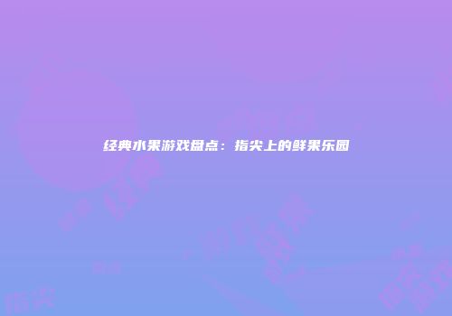 经典水果游戏盘点：指尖上的鲜果乐园