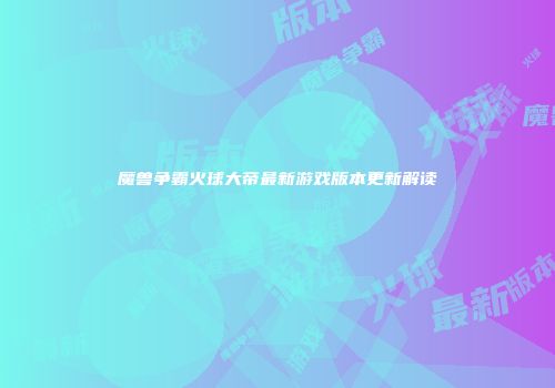 魔兽争霸火球大帝最新游戏版本更新解读
