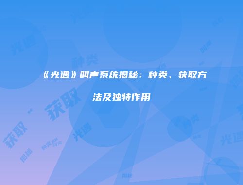 《光遇》叫声系统揭秘：种类、获取方法及独特作用