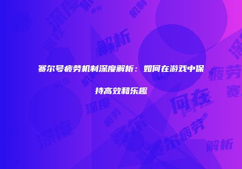 赛尔号疲劳机制深度解析：如何在游戏中保持高效和乐趣