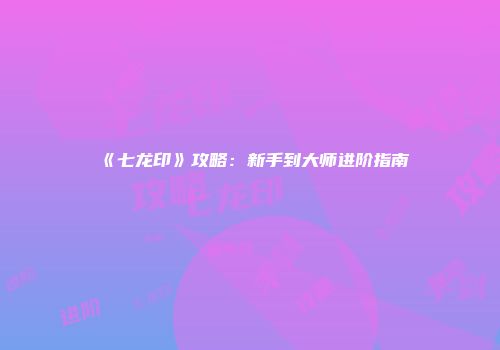 《七龙印》攻略：新手到大师进阶指南