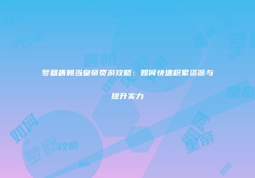 梦回唐朝当皇帝页游攻略：如何快速积累资源与提升实力