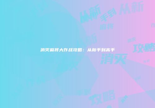 消灭麻将大作战攻略：从新手到高手