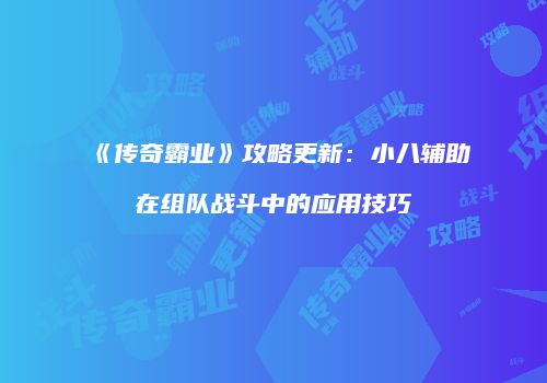 《传奇霸业》攻略更新：小八辅助在组队战斗中的应用技巧