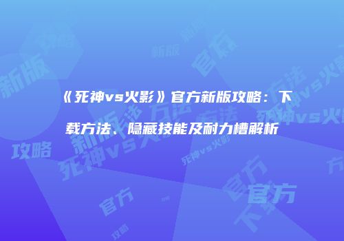 《死神vs火影》官方新版攻略：下载方法、隐藏技能及耐力槽解析