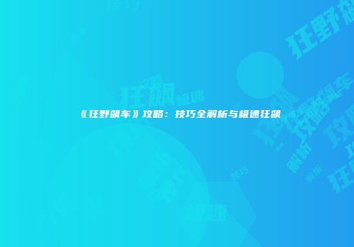 《狂野飙车》攻略：技巧全解析与极速狂飙