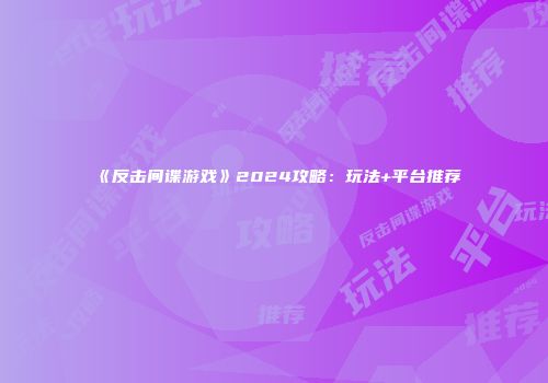《反击间谍游戏》2024攻略：玩法+平台推荐