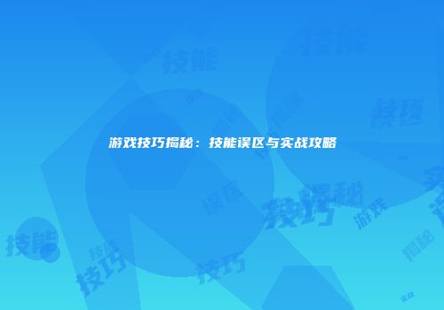 游戏技巧揭秘：技能误区与实战攻略