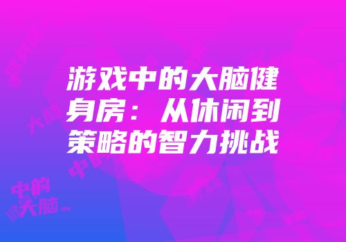 游戏中的大脑健身房：从休闲到策略的智力挑战