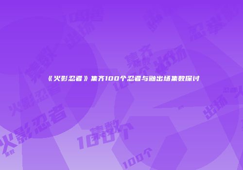 《火影忍者》集齐100个忍者与鼬出场集数探讨