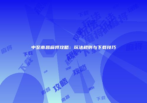 中至南昌麻将攻略：玩法规则与下载技巧