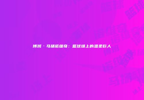博班·马扬诺维奇：篮球场上的温柔巨人