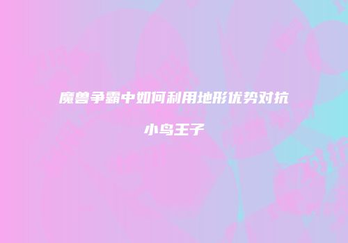魔兽争霸中如何利用地形优势对抗小鸟王子