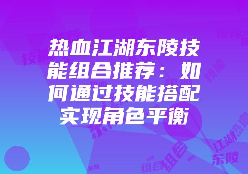 热血江湖东陵技能组合推荐：如何通过技能搭配实现角色平衡
