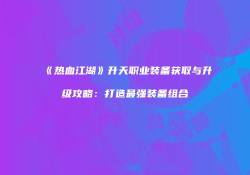《热血江湖》升天职业装备获取与升级攻略：打造最强装备组合