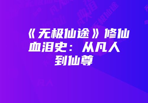 《无极仙途》修仙血泪史：从凡人到仙尊